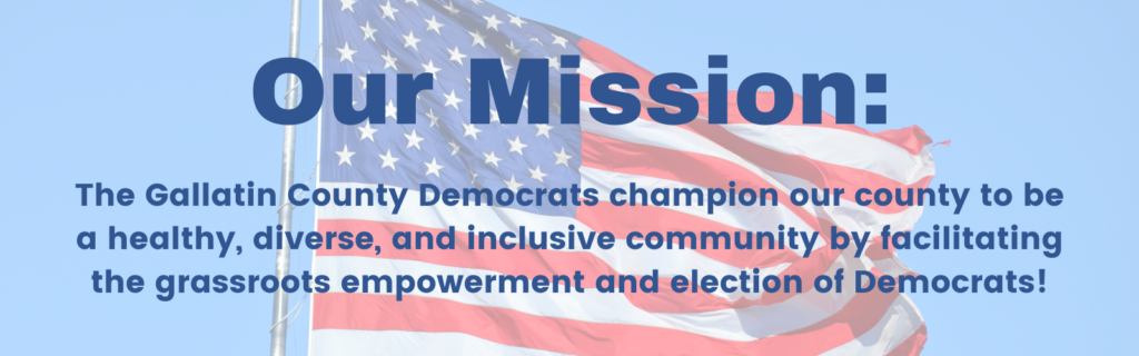 American Flag in background with text: Our Mission: The Gallatin County Democrats champion our county to be a healthy, diverse, and inclusive community by facilitating the grassroots empowerment and election of Democrats!